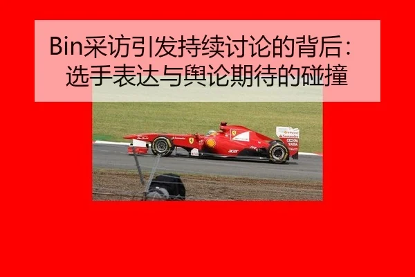 Bin采访引发持续讨论的背后：选手表达与舆论期待的碰撞