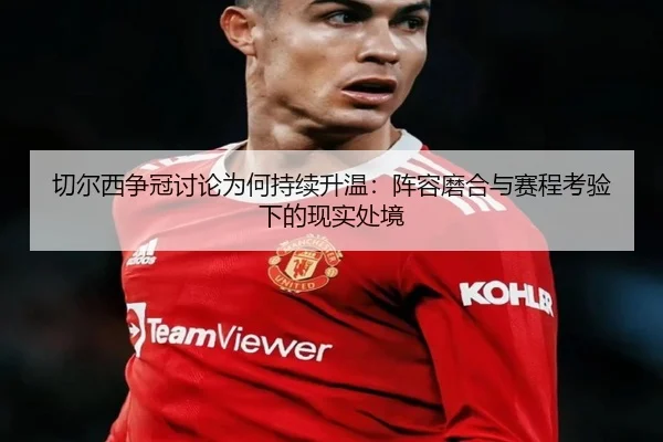 切尔西争冠讨论为何持续升温：阵容磨合与赛程考验下的现实处境
